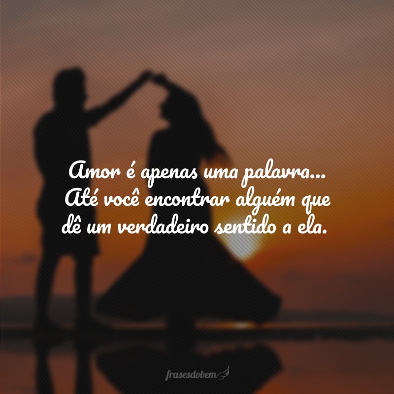 Amor é apenas uma palavra... Até você encontrar alguém que dê um verdadeiro sentido a ela.