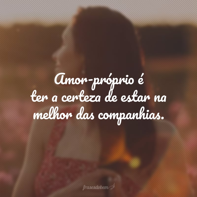 Amor-próprio é ter a certeza de estar na melhor das companhias.