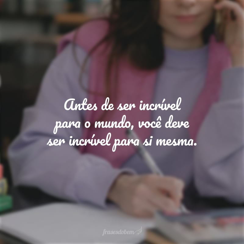 Antes de ser incrível para o mundo, você deve ser incrível para si mesma.