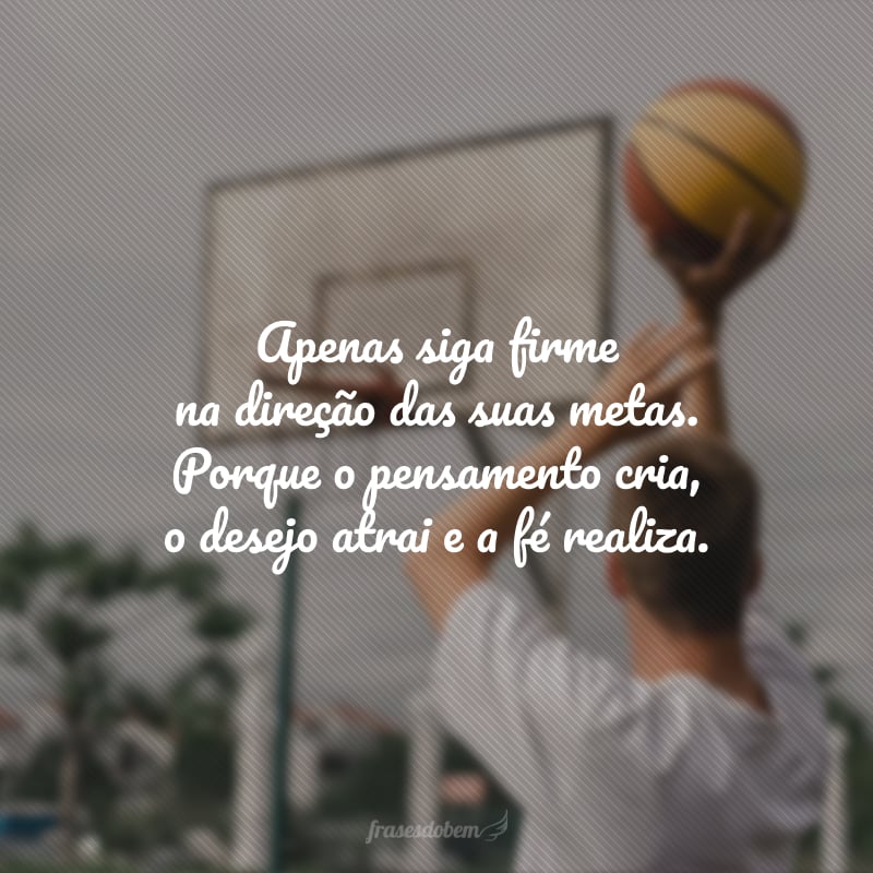 Apenas siga firme na direção das suas metas. Porque o pensamento cria, o desejo atrai e a fé realiza.