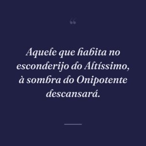 Aquele que habita no esconderijo do Altíssimo, à sombra do Onipotente descansará.