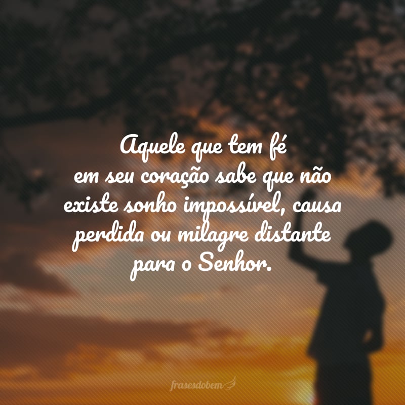 Aquele que tem fé em seu coração sabe que não existe sonho impossível, causa perdida ou milagre distante para o Senhor.