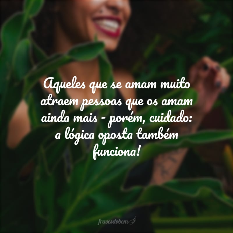 Aqueles que se amam muito atraem pessoas que os amam ainda mais - porém, cuidado: a lógica oposta também funciona!