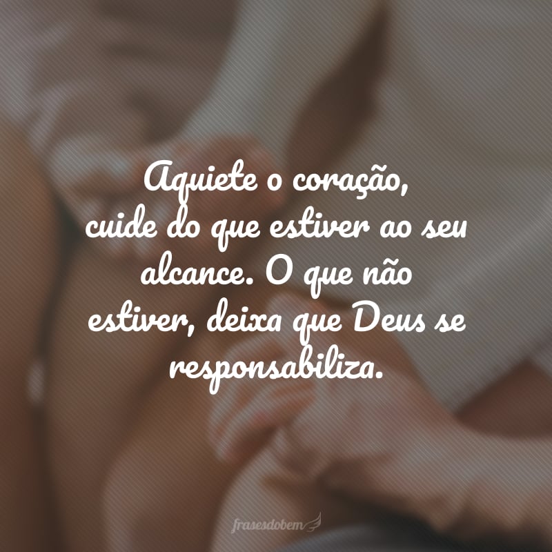 Aquiete o coração, cuide do que estiver ao seu alcance. O que não estiver, deixa que Deus se responsabiliza.