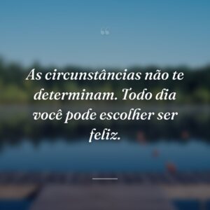 As circunstâncias não te determinam. Todo dia você pode escolher ser feliz.