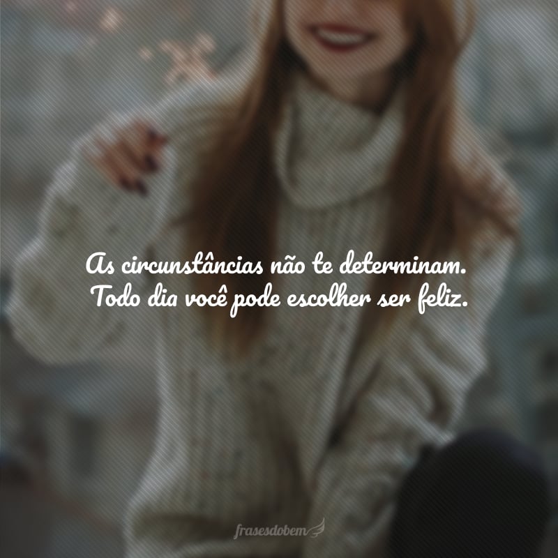 As circunstâncias não te determinam. Todo dia você pode escolher ser feliz. 