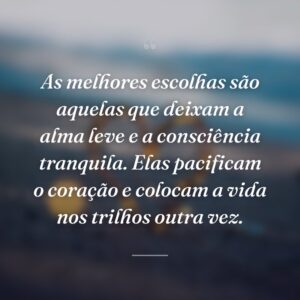 As melhores escolhas são aquelas que deixam a alma leve e a consciência tranquila. Elas pacificam o coração e colocam a vida nos trilhos outra vez.