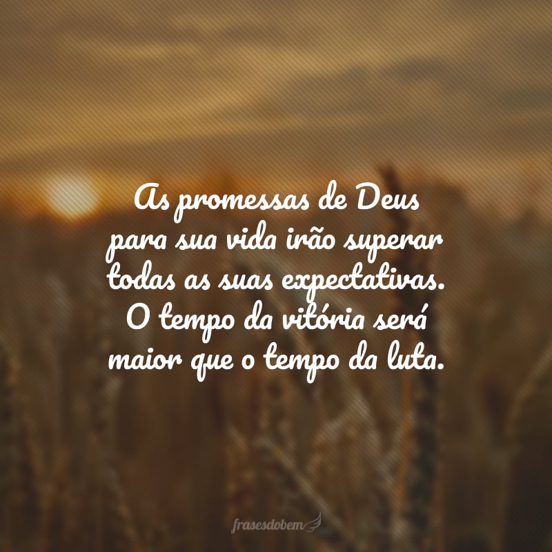 As promessas de Deus para sua vida irão superar todas as suas expectativas. O tempo da vitória será maior que o tempo da luta.