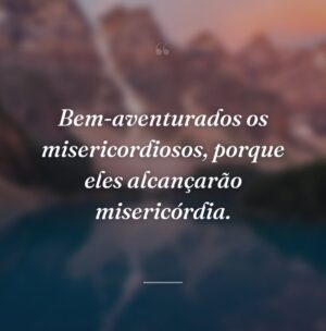Bem-aventurados os misericordiosos, porque eles alcançarão misericórdia.