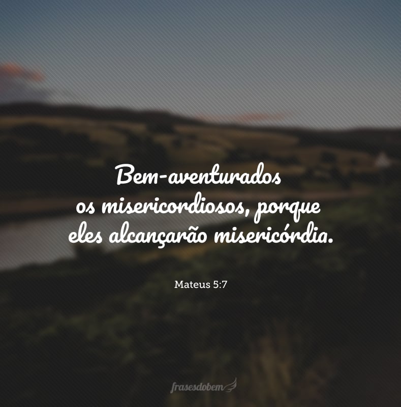 Bem-aventurados os misericordiosos, porque eles alcançarão misericórdia.