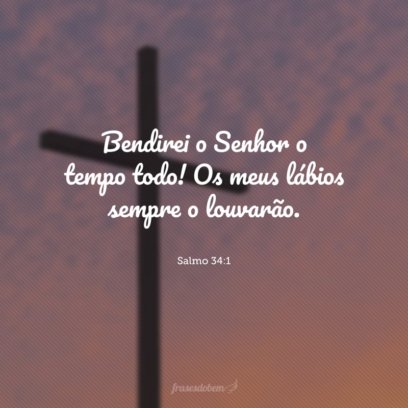 Bendirei o Senhor o tempo todo! Os meus lábios sempre o louvarão.