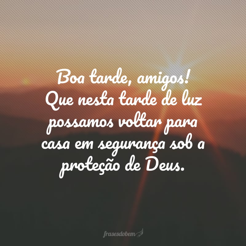 Boa tarde, amigos! Que nesta tarde de luz possamos voltar para casa em segurança sob a proteção de Deus.