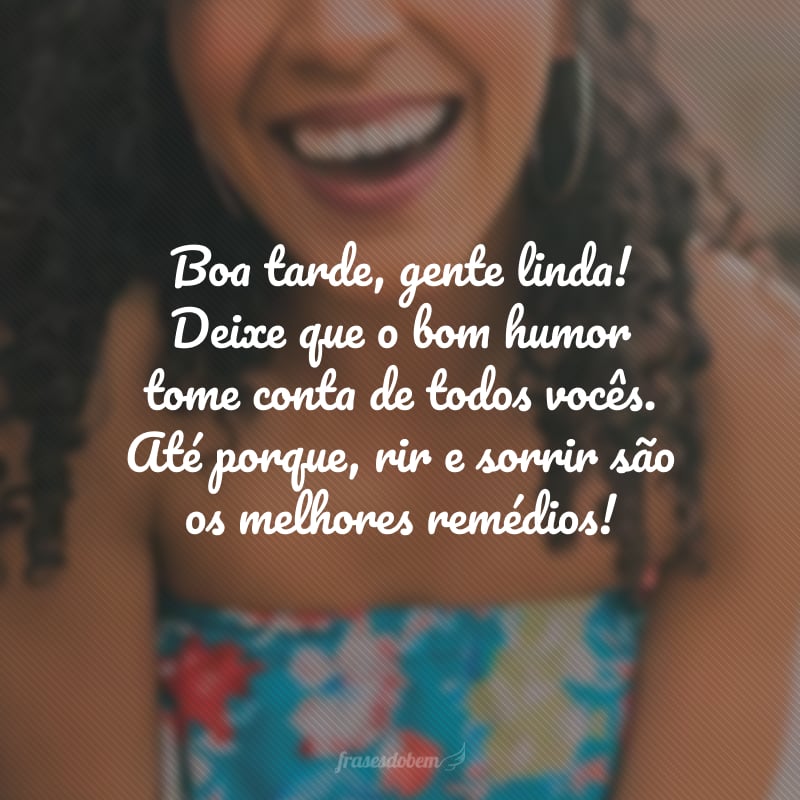 Boa tarde, gente linda! Deixe que o bom humor tome conta de todos vocês. Até porque, rir e sorrir são os melhores remédios!