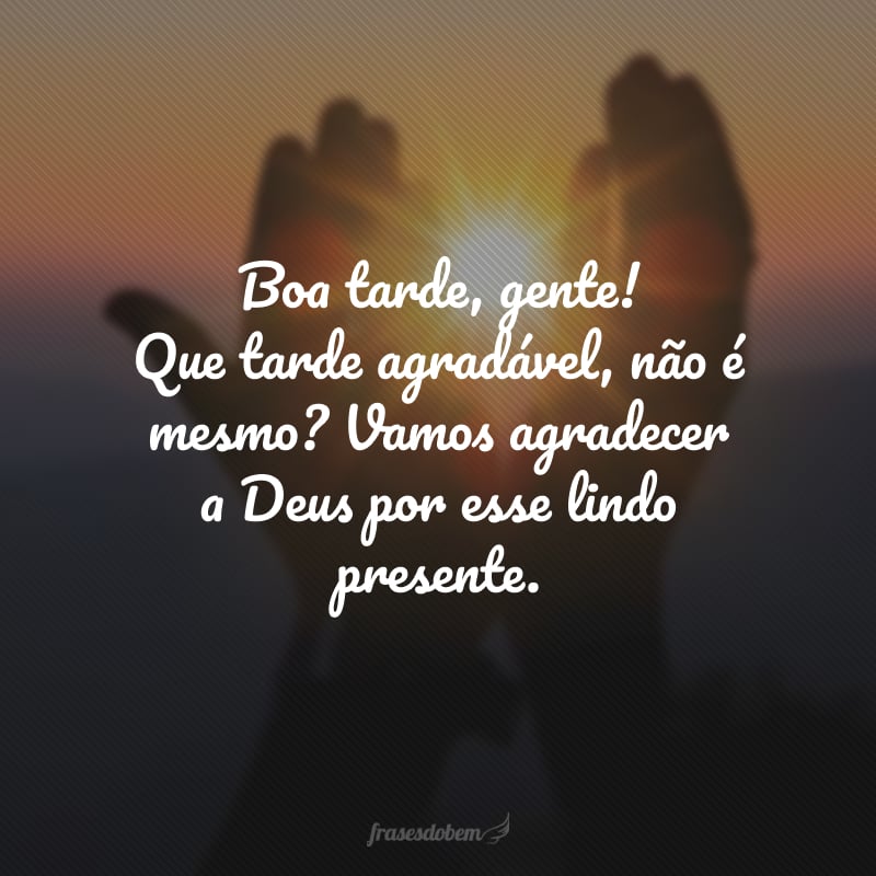 Boa tarde, gente! Que tarde agradável, não é mesmo? Vamos agradecer a Deus por esse lindo presente.