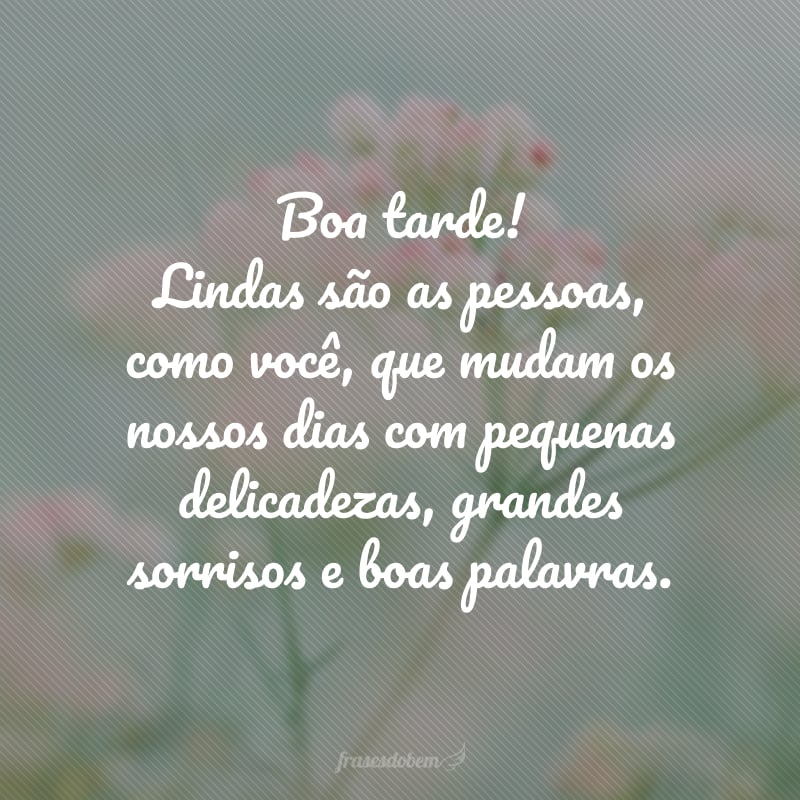 Boa tarde! Lindas são as pessoas, como você, que mudam os nossos dias com pequenas delicadezas, grandes sorrisos e boas palavras.