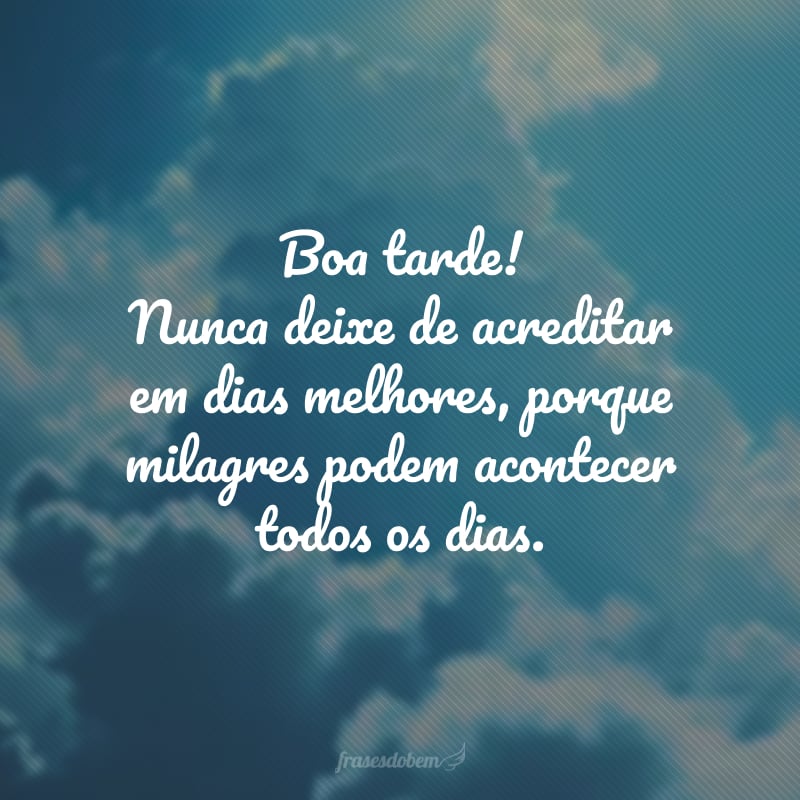 Boa tarde! Nunca deixe de acreditar em dias melhores, porque milagres podem acontecer todos os dias.