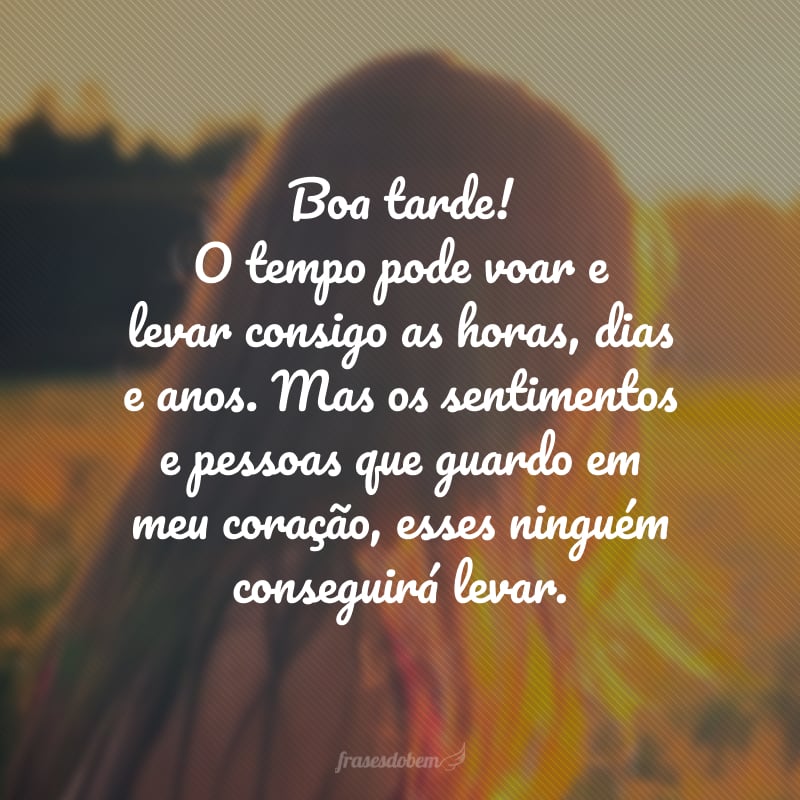 Boa tarde! O tempo pode voar e levar consigo as horas, dias e anos. Mas os sentimentos e pessoas que guardo em meu coração, esses ninguém conseguirá levar.