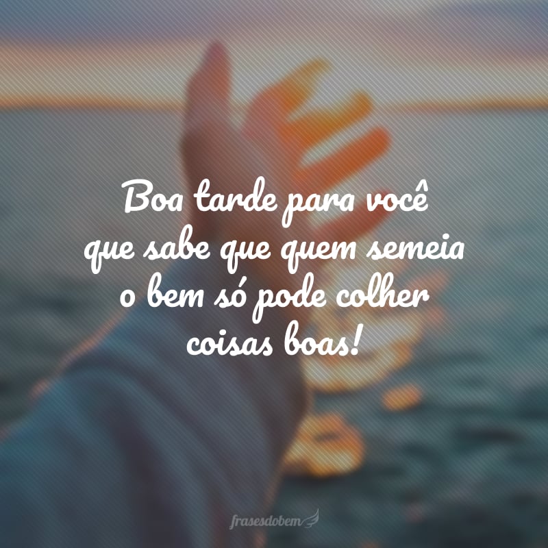 Boa tarde para você que sabe que quem semeia o bem só pode colher coisas boas!