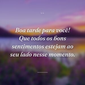 Boa tarde para você! Que todos os bons sentimentos estejam ao seu lado nesse momento.