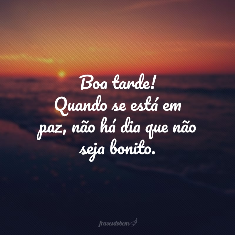 Boa tarde! Quando se está em paz, não há dia que não seja bonito. 