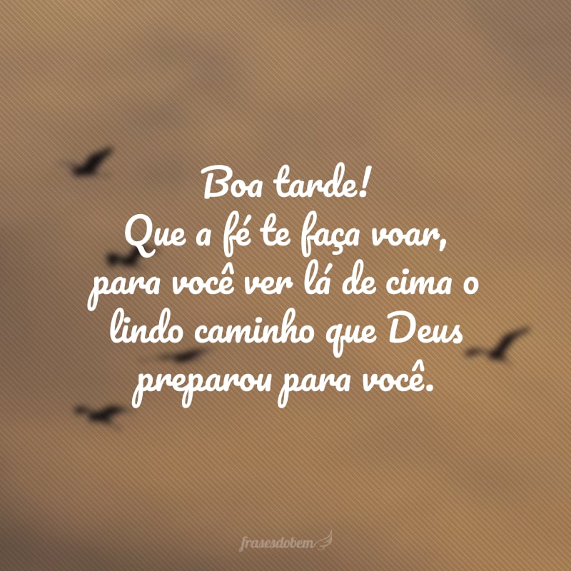 Boa tarde! Que a fé te faça voar, para você ver lá de cima o lindo caminho que Deus preparou para você.