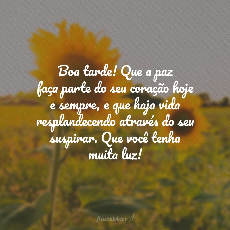 Boa tarde! Que a paz faça parte do seu coração hoje e sempre, e que haja vida resplandecendo através do seu suspirar. Que você tenha muita luz!