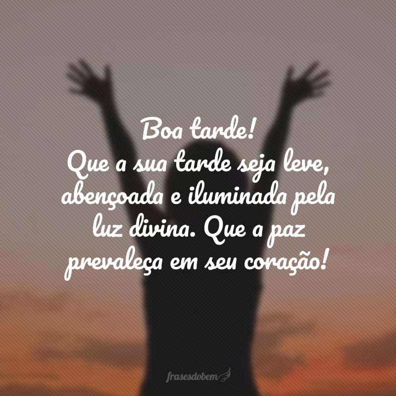 Boa tarde! Que a sua tarde seja leve, abençoada e iluminada pela luz divina. Que a paz prevaleça em seu coração!