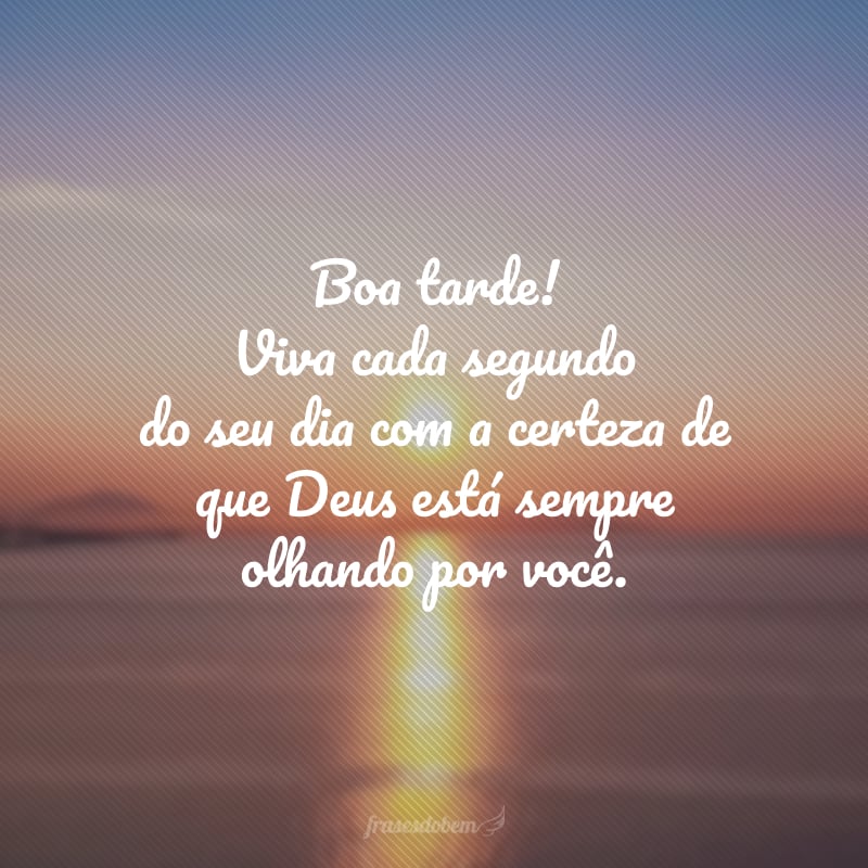 Boa tarde! Viva cada segundo do seu dia com a certeza de que Deus está sempre olhando por você.