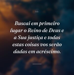 Buscai em primeiro lugar o Reino de Deus e a Sua justiça e todas estas coisas vos serão dadas em acréscimo.
