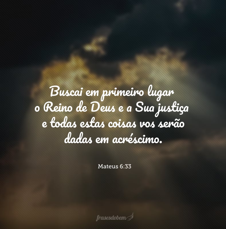 Buscai em primeiro lugar o Reino de Deus e a Sua justiça e todas estas coisas vos serão dadas em acréscimo.