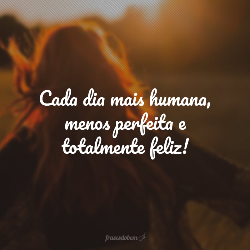 Cada dia mais humana, menos perfeita e totalmente feliz!