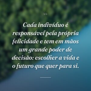 Cada indivíduo é responsável pela própria felicidade e tem em mãos um grande poder de decisão: escolher a vida e o futuro que quer para si.