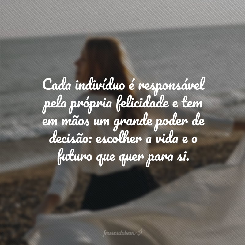 Cada indivíduo é responsável pela própria felicidade e tem em mãos um grande poder de decisão: escolher a vida e o futuro que quer para si.