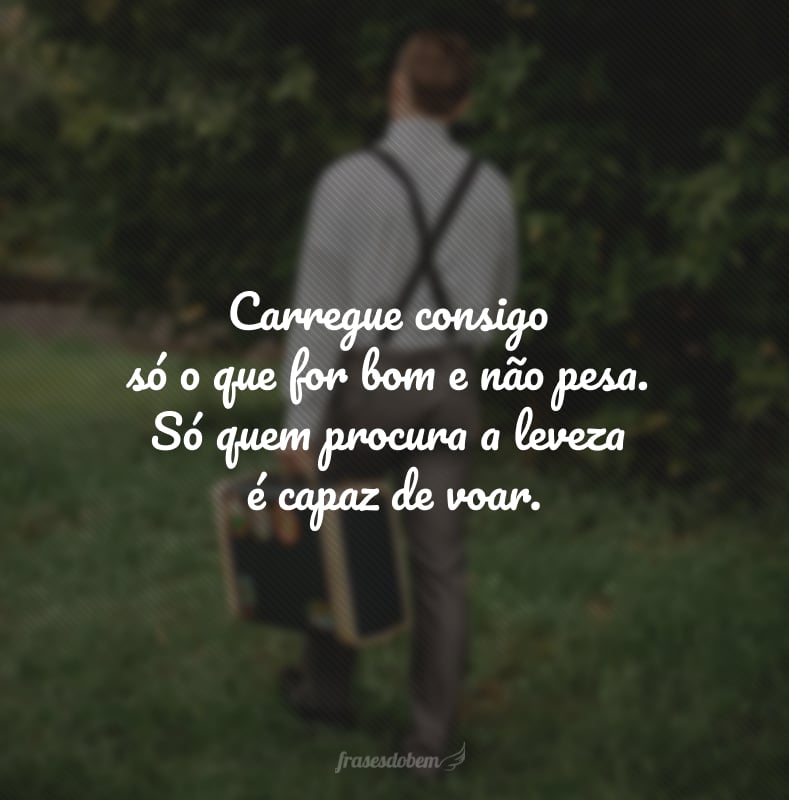 Carregue consigo só o que for bom e não pesa. Só quem procura a leveza é capaz de voar. 