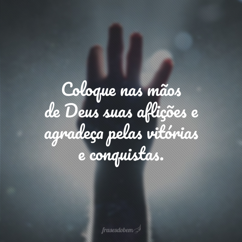 Coloque nas mãos de Deus suas aflições e agradeça pelas vitórias e conquistas.