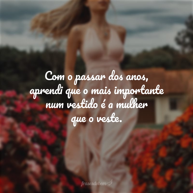 Com o passar dos anos aprendi que o mais importante num vestido é a mulher que o veste.