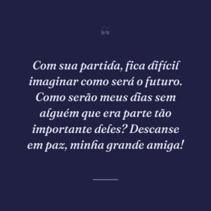 Com sua partida, fica difícil imaginar como será o futuro. Como serão meus dias sem alguém que era parte tão importante deles? Descanse em paz, minha grande amiga!
