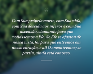 Com Sua própria morte, com Sua vida, com Sua descida aos ínferos e com Sua ascensão, clamando para que voltássemos a Ele. Se Ele se afastou de nossa vista, foi para que entremos em nosso coração, e ali O encontremos; se partiu, ainda está conosco.