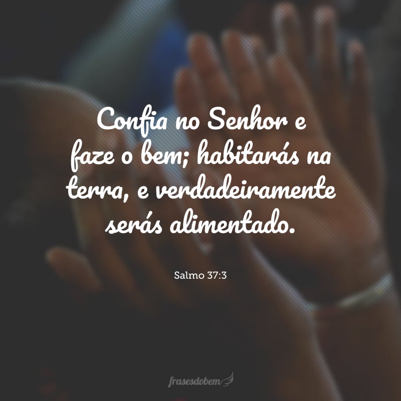 Confia no Senhor e faze o bem; habitarás na terra, e verdadeiramente serás alimentado.