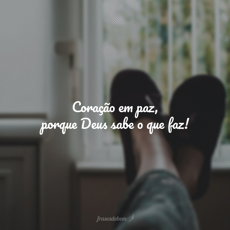 Coração em paz, porque Deus sabe o que faz!