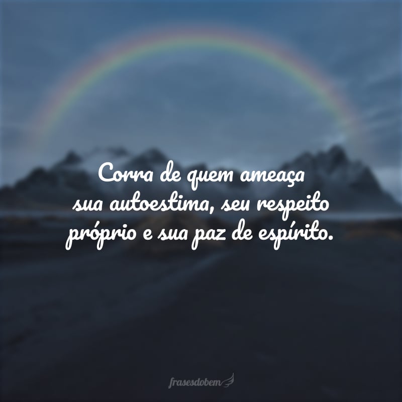 Corra de quem ameaça sua autoestima, seu respeito próprio e sua paz de espírito.