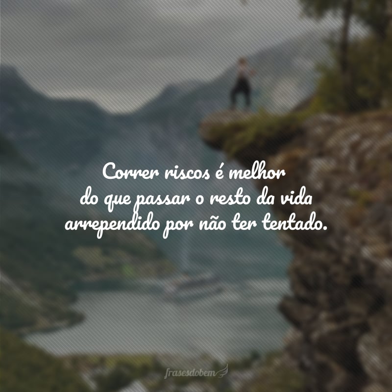 Correr riscos é melhor do que passar o resto da vida arrependido por não ter tentado.