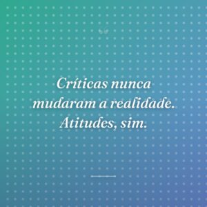 Críticas nunca mudaram a realidade. Atitudes, sim.
