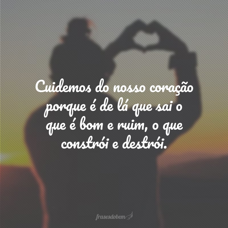 Cuidemos do nosso coração porque é de lá que sai o que é bom e ruim, o que constrói e destrói.