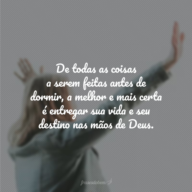 De todas as coisas a serem feitas antes de dormir, a melhor e mais certa é entregar sua vida e seu destino nas mãos de Deus.