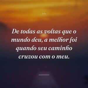 De todas as voltas que o mundo deu, a melhor foi quando seu caminho cruzou com o meu.
