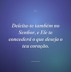 Deleita-te também no Senhor, e Ele te concederá o que deseja o teu coração.