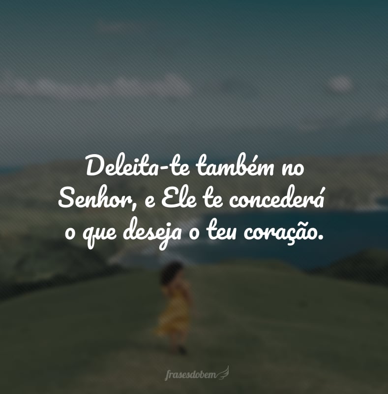 Deleita-te também no Senhor, e Ele te concederá o que deseja o teu coração.