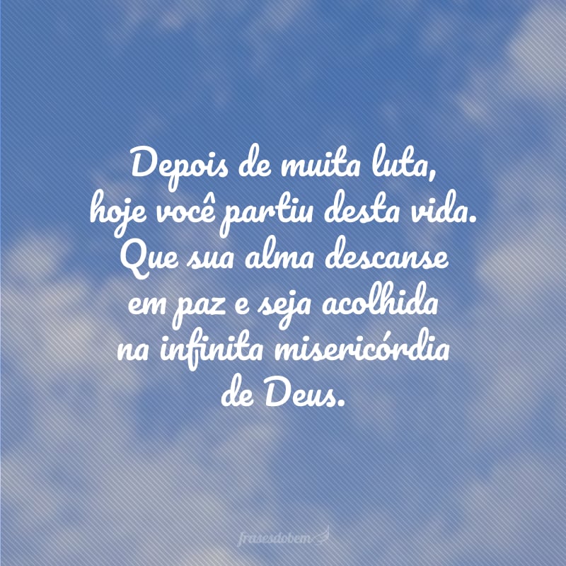 Depois de muita luta, hoje você partiu desta vida. Que sua alma descanse em paz e seja acolhida na infinita misericórdia de Deus.