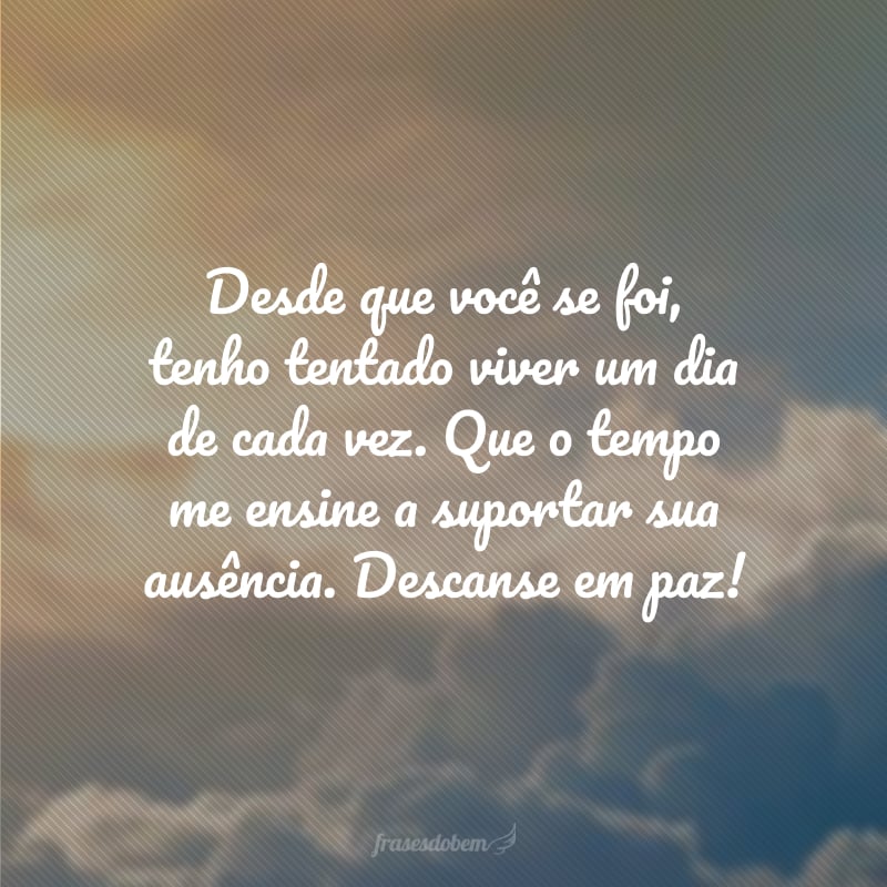 Desde que você se foi, tenho tentado viver um dia de cada vez. Que o tempo me ensine a suportar sua ausência. Descanse em paz!